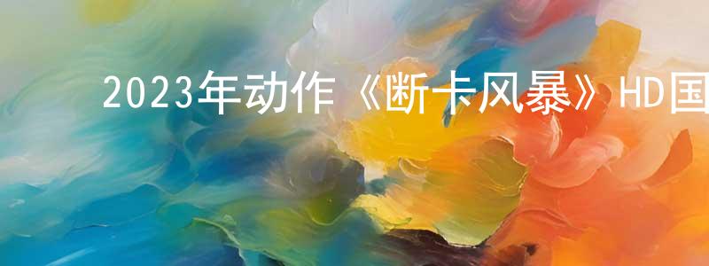 ﻿陈学超发布﻿2023年动作《断卡风暴》HD国语中字迅雷下载_电影天堂
